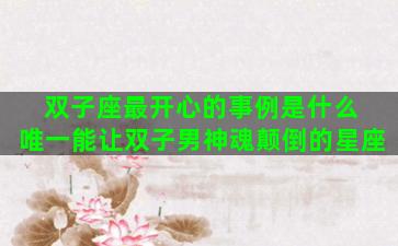 双子座最开心的事例是什么 唯一能让双子男神魂颠倒的星座